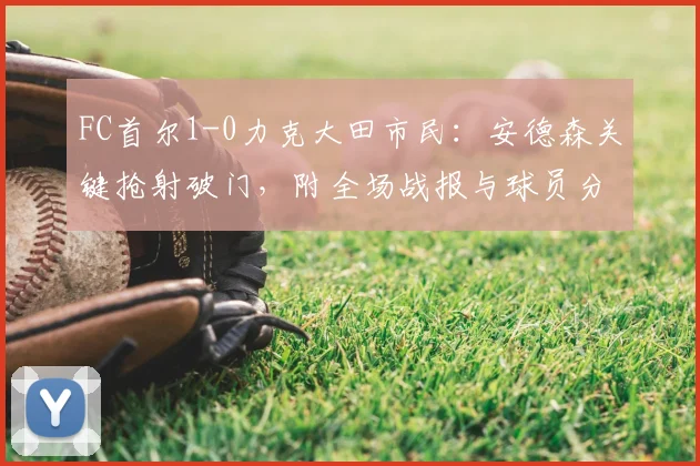 FC首尔1-0力克大田市民：安德森关键抢射破门，附全场战报与球员分析