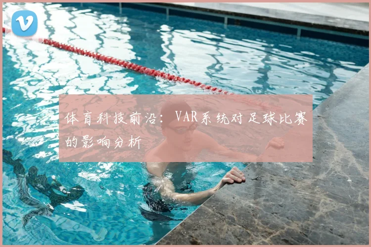 体育科技前沿：VAR系统对足球比赛的影响分析