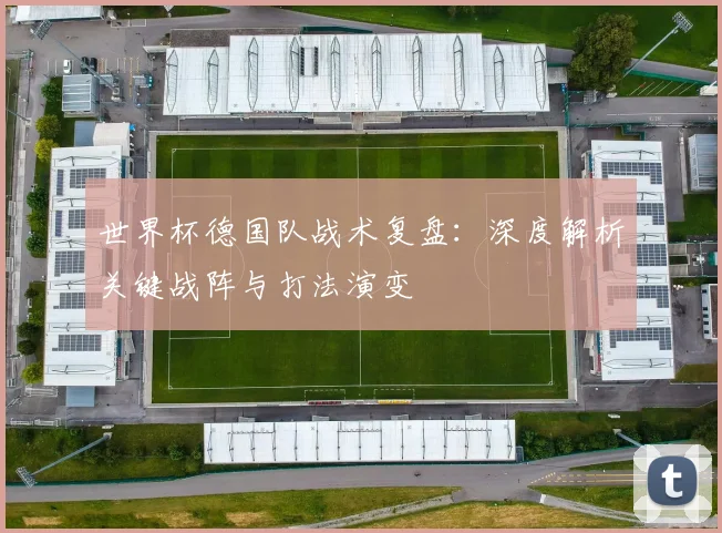 世界杯德国队战术复盘：深度解析关键战阵与打法演变