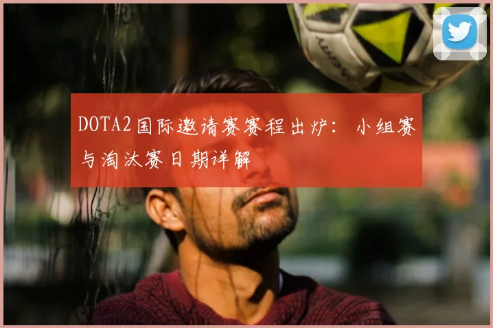 DOTA2国际邀请赛赛程出炉：小组赛与淘汰赛日期详解
