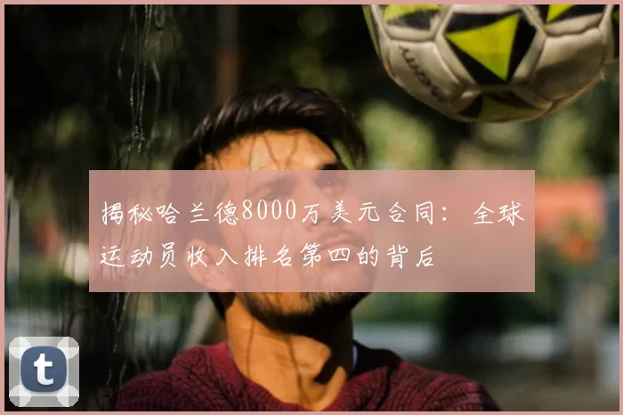 揭秘哈兰德8000万美元合同：全球运动员收入排名第四的背后