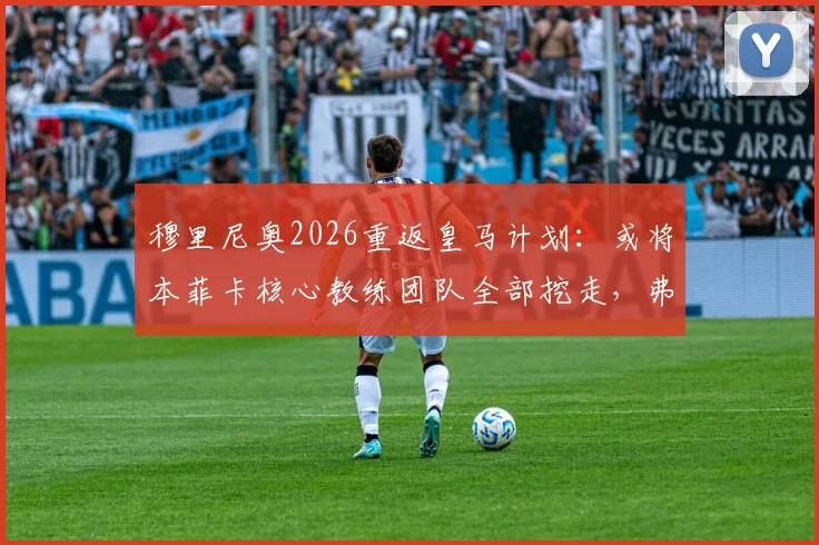 穆里尼奥2026重返皇马计划：或将本菲卡核心教练团队全部挖走，弗洛伦蒂诺态度成关键