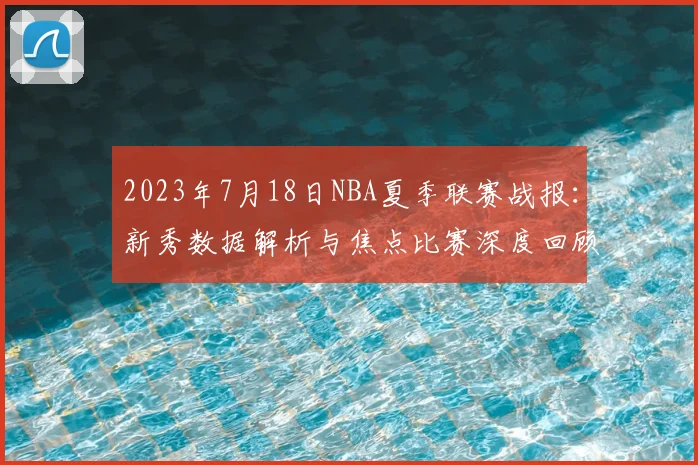 2023年7月18日NBA夏季联赛战报：新秀数据解析与焦点比赛深度回顾