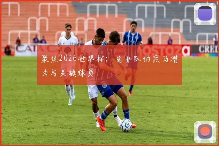 聚焦2026世界杯：南非队的黑马潜力与关键球员