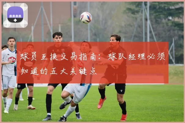 球员互换交易指南：球队经理必须知道的五大关键点
