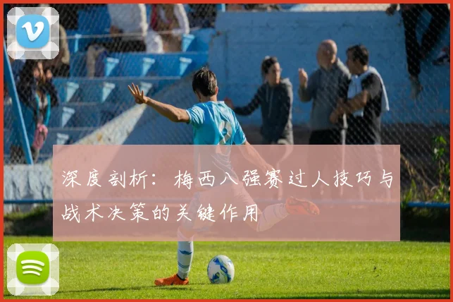 深度剖析：梅西八强赛过人技巧与战术决策的关键作用