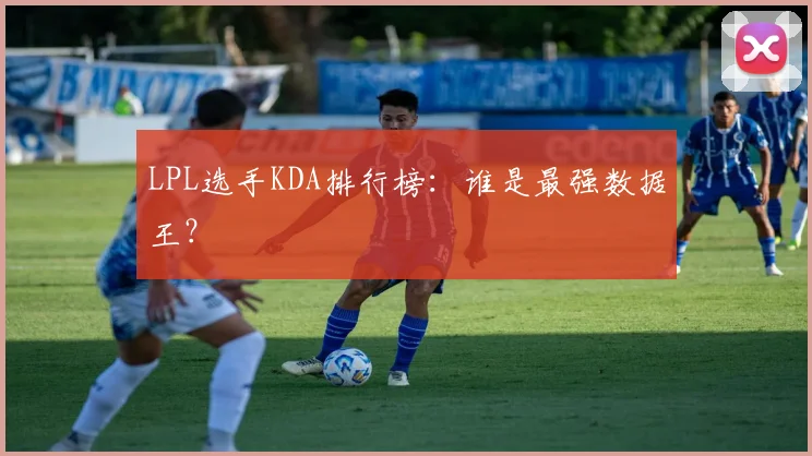 LPL选手KDA排行榜：谁是最强数据王？