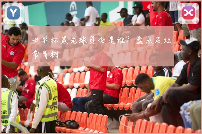 世界杯最老球员会是谁？盘点足坛常青树