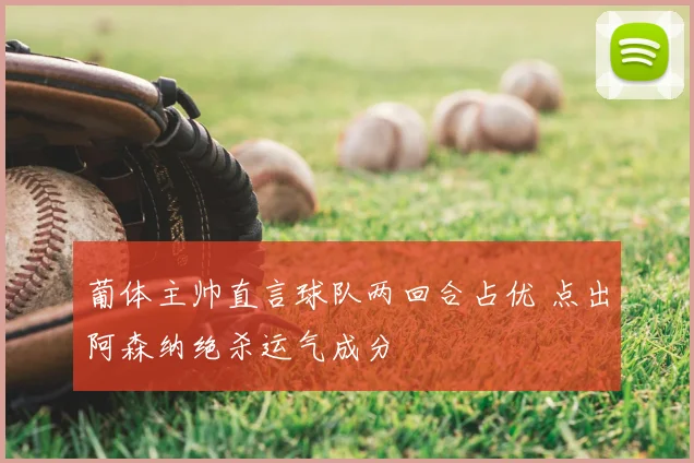葡体主帅直言球队两回合占优 点出阿森纳绝杀运气成分