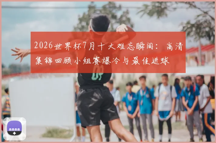 2026世界杯7月十大难忘瞬间：高清集锦回顾小组赛爆冷与最佳进球
