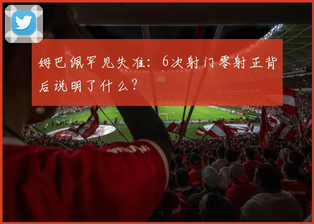 姆巴佩罕见失准：6次射门零射正背后说明了什么？