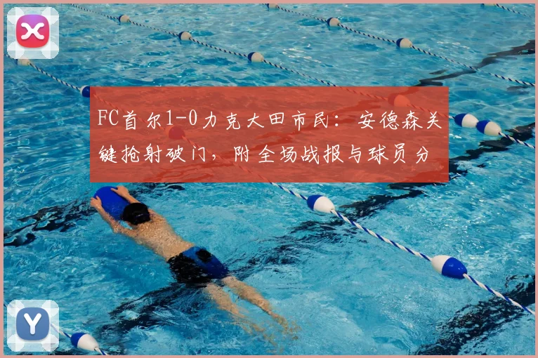 FC首尔1-0力克大田市民：安德森关键抢射破门，附全场战报与球员分析
