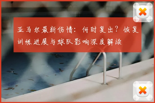 亚马尔最新伤情：何时复出？恢复训练进展与球队影响深度解读