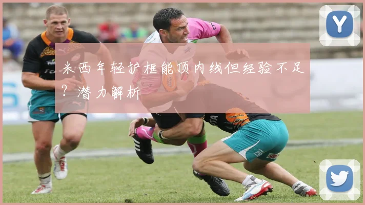 米西年轻护框能顶内线但经验不足?潜力解析