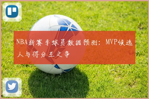 NBA新赛季球员数据预测：MVP候选人与得分王之争