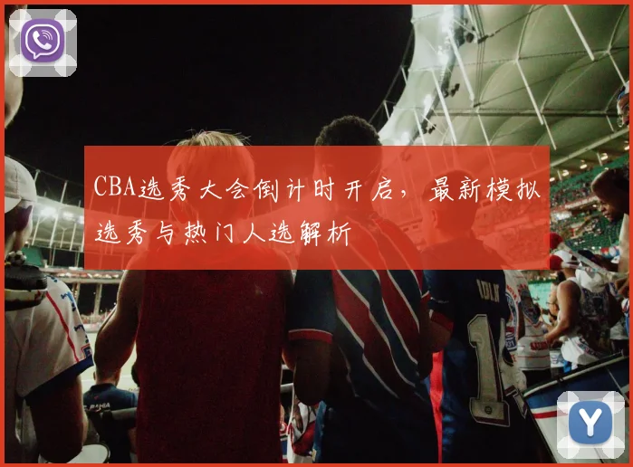 CBA选秀大会倒计时开启，最新模拟选秀与热门人选解析