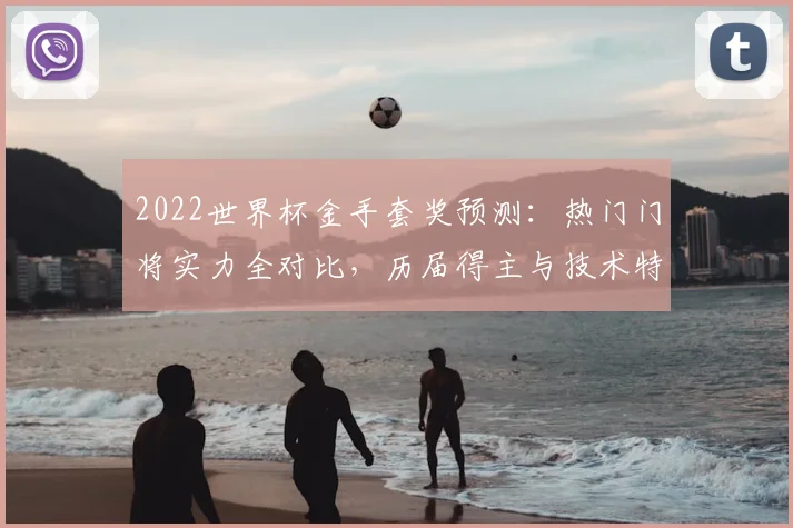 2022世界杯金手套奖预测：热门门将实力全对比，历届得主与技术特点深度解析