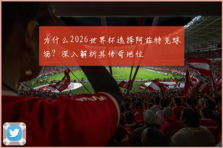 为什么2026世界杯选择阿兹特克球场？深入解析其传奇地位
