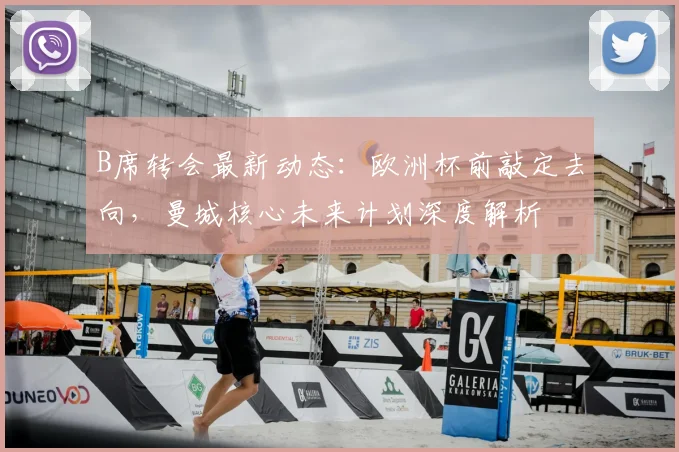 B席转会最新动态：欧洲杯前敲定去向，曼城核心未来计划深度解析