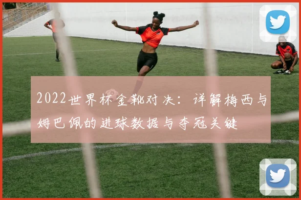 2022世界杯金靴对决：详解梅西与姆巴佩的进球数据与夺冠关键