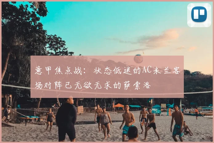 意甲焦点战：状态低迷的AC米兰客场对阵已无欲无求的萨索洛
