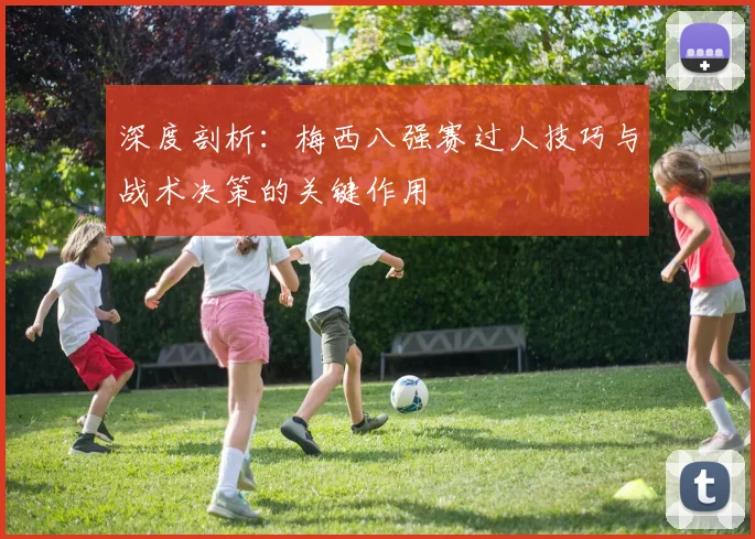 深度剖析：梅西八强赛过人技巧与战术决策的关键作用