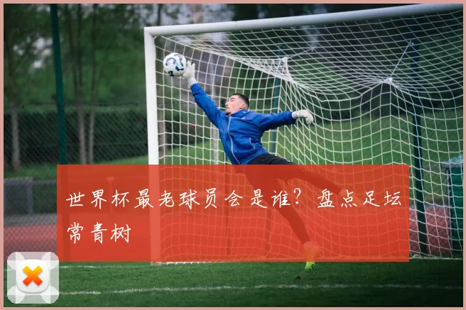 世界杯最老球员会是谁？盘点足坛常青树